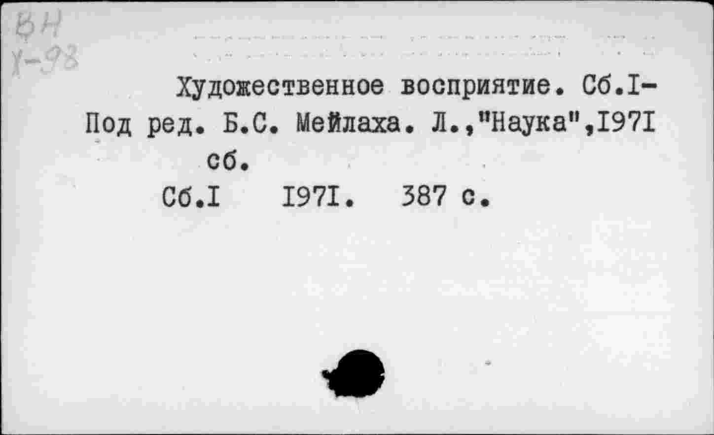 ﻿Художественное восприятие. Сб.1-Под ред. Б.С. Мейлаха. Л.,"Наука”,1971 сб.
Сб.1 1971.	387 с.